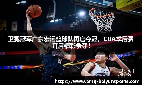 卫冕冠军广东宏远篮球队再度夺冠，CBA季后赛开启精彩争夺！