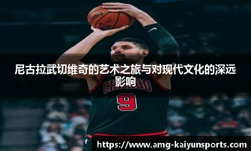 尼古拉武切维奇的艺术之旅与对现代文化的深远影响