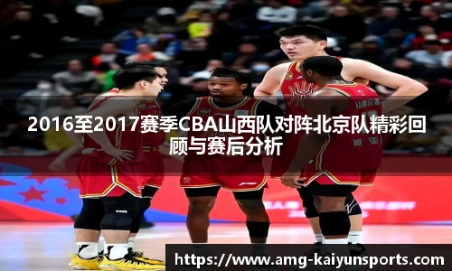 2016至2017赛季CBA山西队对阵北京队精彩回顾与赛后分析
