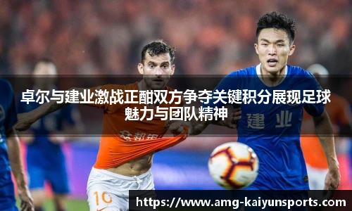 卓尔与建业激战正酣双方争夺关键积分展现足球魅力与团队精神