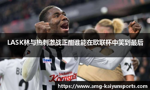 LASK林与热刺激战正酣谁能在欧联杯中笑到最后