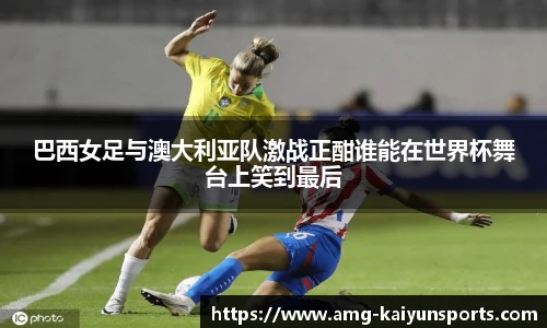 巴西女足与澳大利亚队激战正酣谁能在世界杯舞台上笑到最后